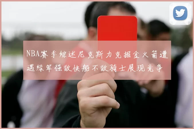 NBA赛季综述尼克斯力克掘金火箭遭遇绿军强敌快船不敌骑士展现竞争激烈