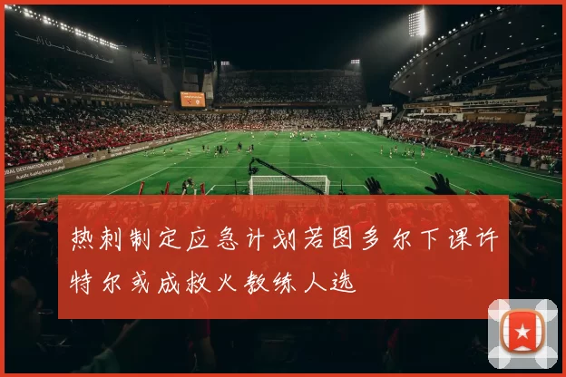 热刺制定应急计划若图多尔下课许特尔或成救火教练人选