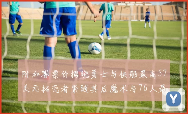 附加赛票价揭晓勇士与快船最高57美元拓荒者紧随其后魔术与76人最低仅26美元