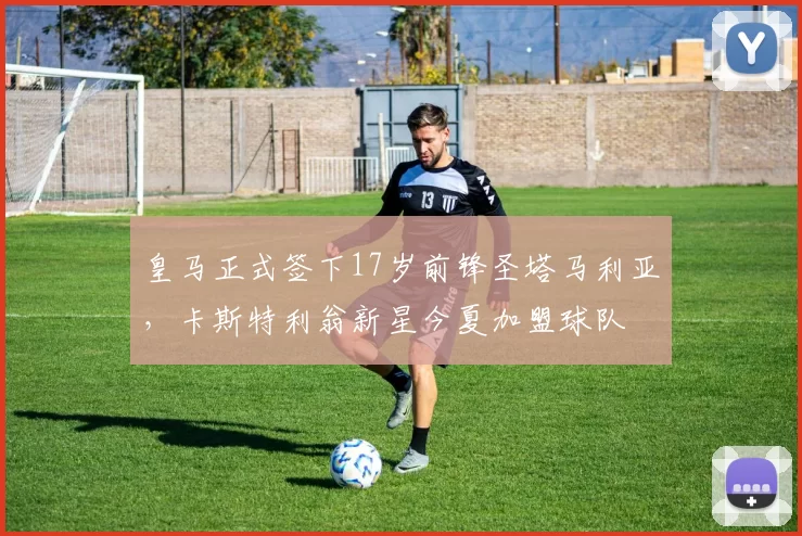 皇马正式签下17岁前锋圣塔马利亚，卡斯特利翁新星今夏加盟球队