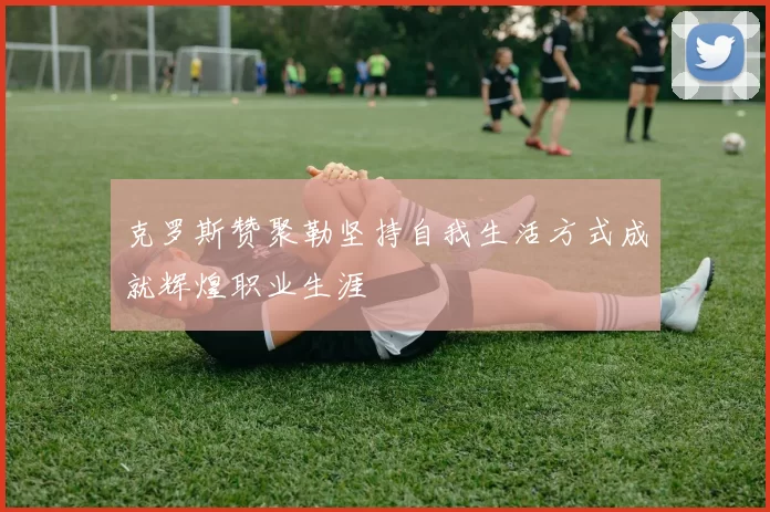 克罗斯赞聚勒坚持自我生活方式成就辉煌职业生涯