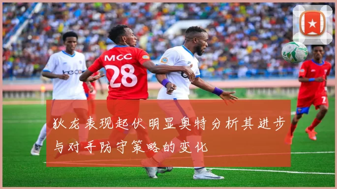 狄龙表现起伏明显奥特分析其进步与对手防守策略的变化