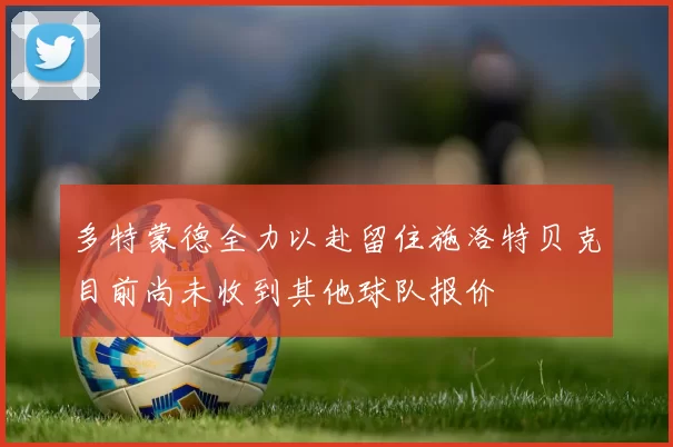 多特蒙德全力以赴留住施洛特贝克目前尚未收到其他球队报价
