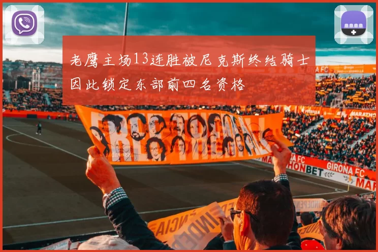 老鹰主场13连胜被尼克斯终结骑士因此锁定东部前四名资格