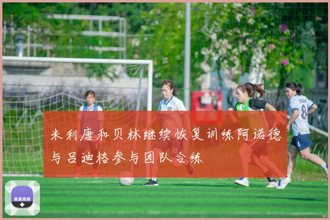 米利唐和贝林继续恢复训练阿诺德与吕迪格参与团队合练