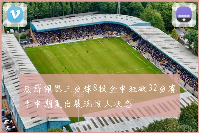 底薪佩恩三分球8投全中狂砍32分赛季中期复出展现惊人状态