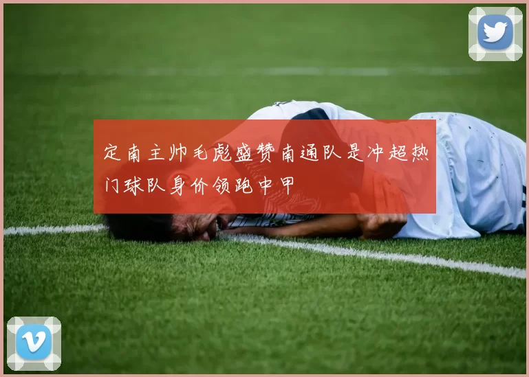 定南主帅毛彪盛赞南通队是冲超热门球队身价领跑中甲