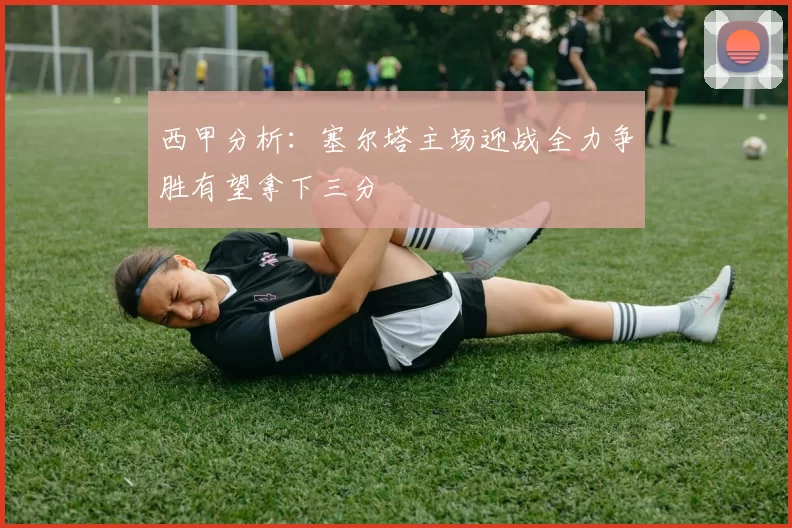 西甲分析：塞尔塔主场迎战全力争胜有望拿下三分