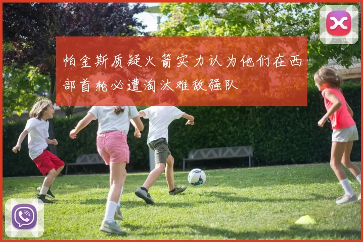 帕金斯质疑火箭实力认为他们在西部首轮必遭淘汰难敌强队