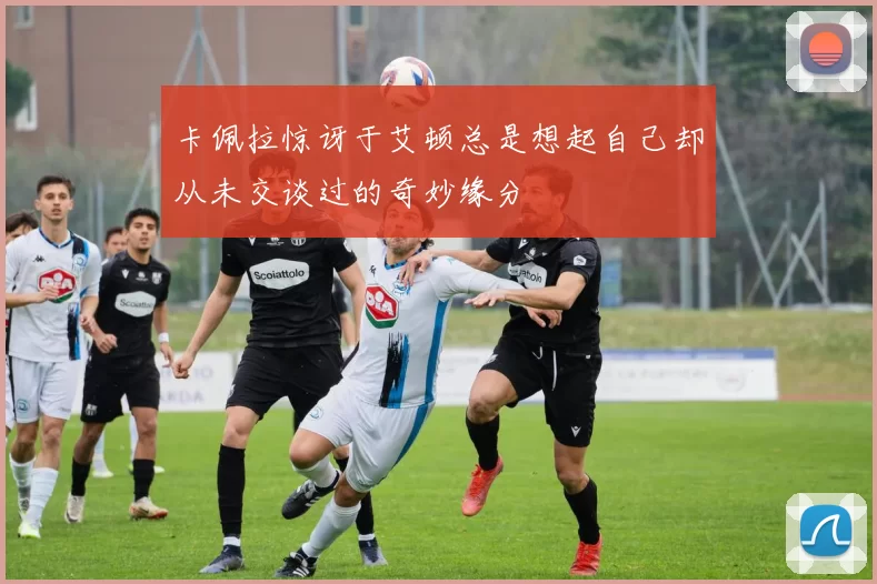 卡佩拉惊讶于艾顿总是想起自己却从未交谈过的奇妙缘分
