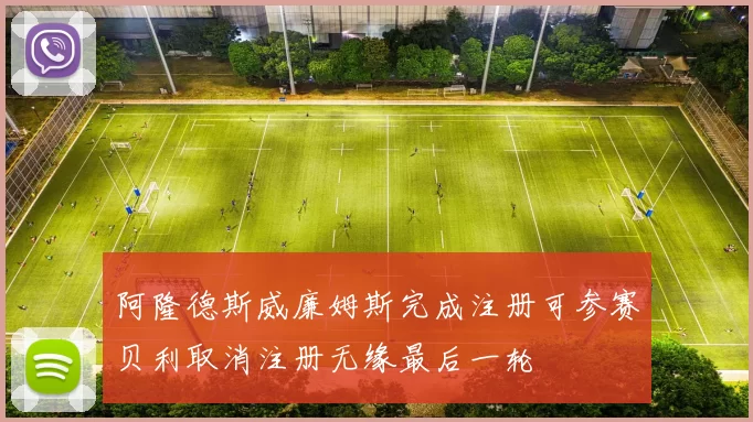 阿隆德斯威廉姆斯完成注册可参赛贝利取消注册无缘最后一轮